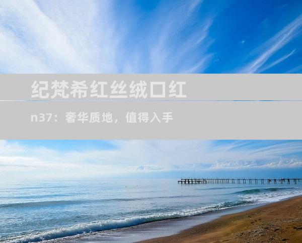 纪梵希红丝绒口红n37：奢华质地，值得入手