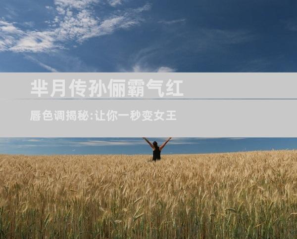 芈月传孙俪霸气红唇色调揭秘:让你一秒变女王
