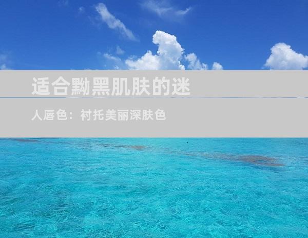 适合黝黑肌肤的迷人唇色：衬托美丽深肤色