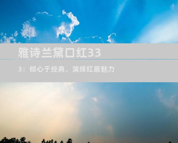 雅诗兰黛口红333：倾心于经典，演绎红唇魅力