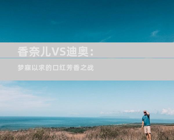 香奈儿VS迪奥：梦寐以求的口红芳香之战