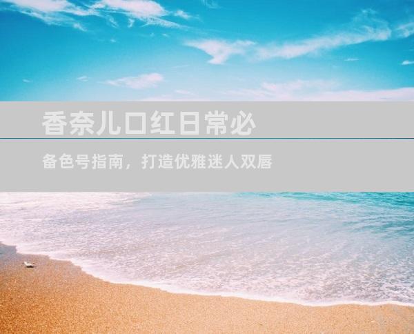 香奈儿口红日常必备色号指南，打造优雅迷人双唇