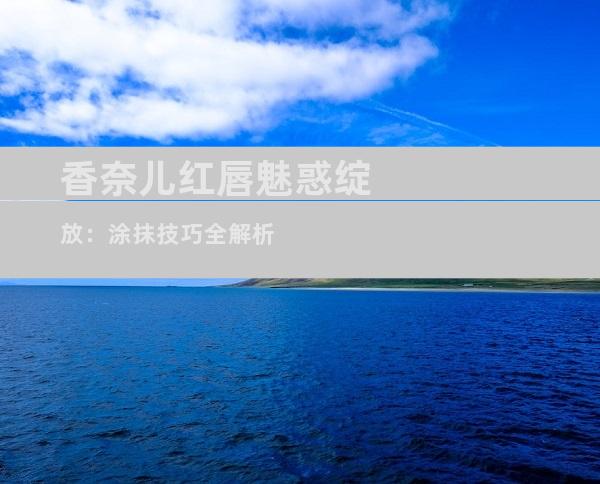 香奈儿红唇魅惑绽放：涂抹技巧全解析