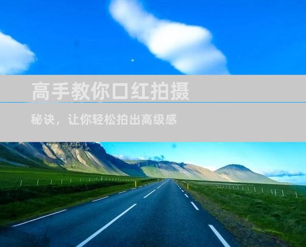 高手教你口红拍摄秘诀，让你轻松拍出高级感