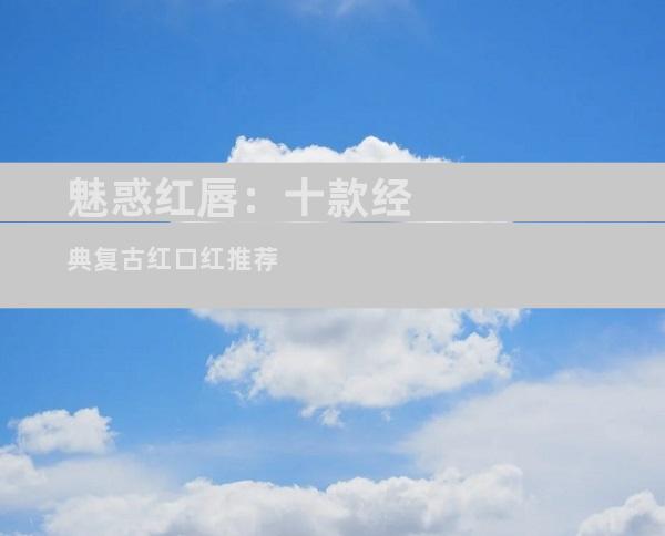 魅惑红唇：十款经典复古红口红推荐