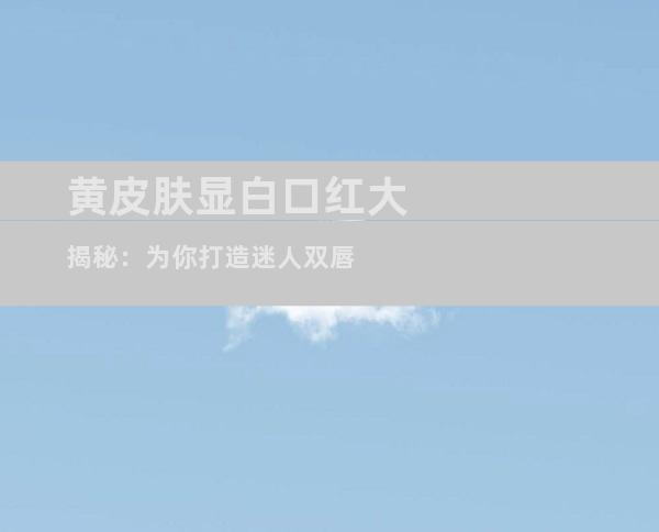 黄皮肤显白口红大揭秘：为你打造迷人双唇