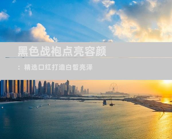 黑色战袍点亮容颜：精选口红打造白皙亮泽