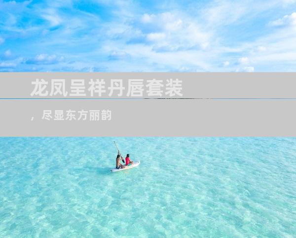 龙凤呈祥丹唇套装，尽显东方丽韵