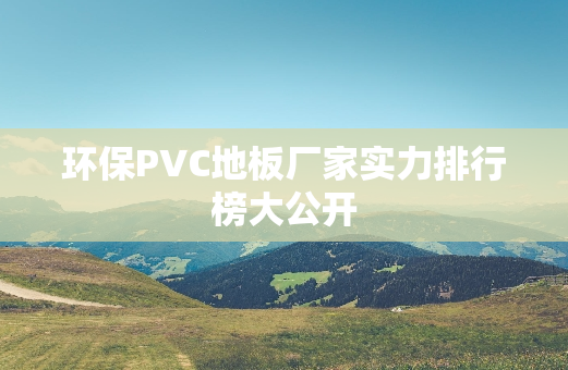 环保PVC地板厂家实力排行榜大公开